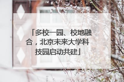 多校一园、校地融合，北京未来大学科技园启动共建