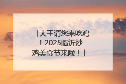 大王请您来吃鸡！2025临沂炒鸡美食节来啦！