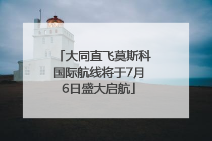 大同直飞莫斯科国际航线将于7月6日盛大启航