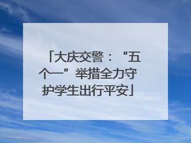 大庆交警：“五个一”举措全力守护学生出行平安