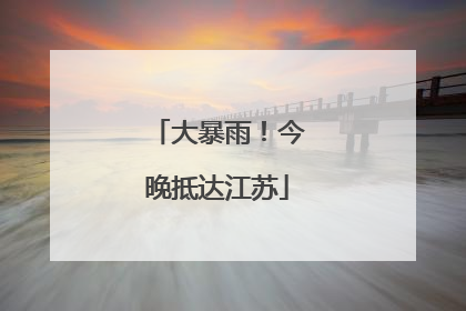 大暴雨！今晚抵达江苏