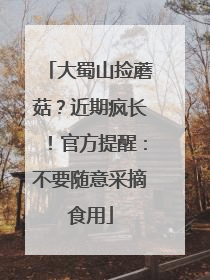 大蜀山捡蘑菇？近期疯长！官方提醒：不要随意采摘食用