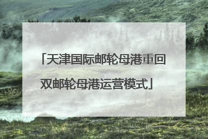 天津国际邮轮母港重回双邮轮母港运营模式