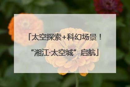 太空探索+科幻场景！“湘江·太空城”启航