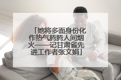 她将多面身份化作热气腾腾人间烟火——记甘肃省先进工作者张文娟