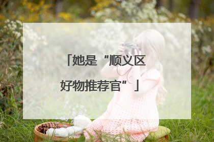 她是“顺义区好物推荐官”