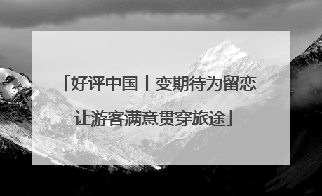 好评中国丨变期待为留恋 让游客满意贯穿旅途