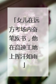 女儿在远方考场内奋笔疾书，他在高速工地上挥汗如雨