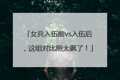 女兵入伍前vs入伍后，这组对比照太飒了！