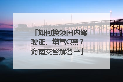 如何换领国内驾驶证、增驾C照？海南交警解答→
