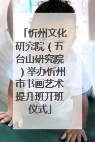 忻州文化研究院（五台山研究院）举办忻州市书画艺术提升班开班仪式