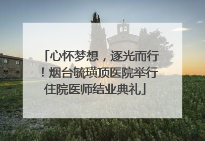 心怀梦想，逐光而行！烟台毓璜顶医院举行住院医师结业典礼