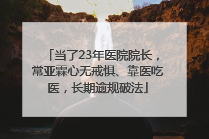 当了23年医院院长，常亚霖心无戒惧、靠医吃医，长期逾规破法