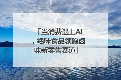 当消费遇上AI，绝味食品领跑卤味新零售赛道