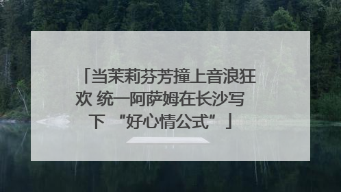 当茉莉芬芳撞上音浪狂欢 统一阿萨姆在长沙写下 “好心情公式”