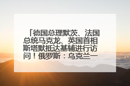 德国总理默茨、法国总统马克龙、英国首相斯塔默抵达基辅进行访问！俄罗斯：乌克兰一直在回避谈判