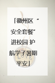 徽州区“安全套餐”进校园 护航学子暑期平安