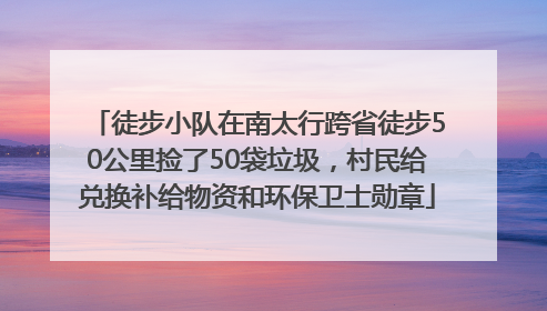 徒步小队在南太行跨省徒步50公里捡了50袋垃圾，村民给兑换补给物资和环保卫士勋章