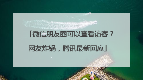 微信朋友圈可以查看访客？网友炸锅，腾讯最新回应