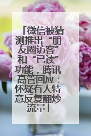 微信被猜测推出“朋友圈访客”和“已读”功能，腾讯高管回应：怀疑有人特意反复翻炒流量