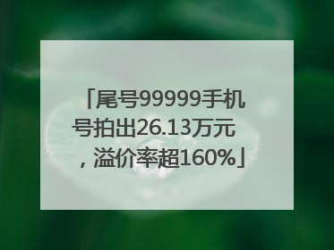 尾号99999手机号拍出26.13万元，溢价率超160%