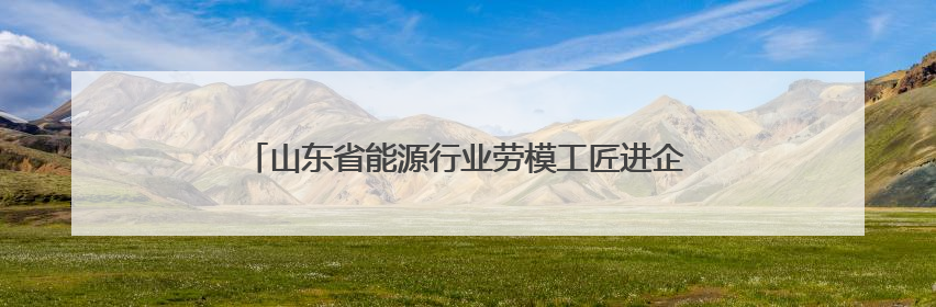山东省能源行业劳模工匠进企业示范宣讲活动在淄博举行