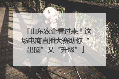山东农企看过来！这场电商直播大赛助你“出圈”又“升级”