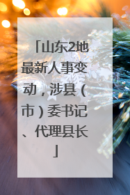 山东2地最新人事变动，涉县（市）委书记、代理县长