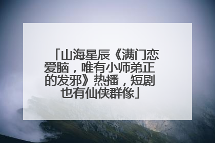 山海星辰《满门恋爱脑，唯有小师弟正的发邪》热播，短剧也有仙侠群像