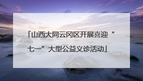 山西大同云冈区开展喜迎“七一”大型公益义诊活动