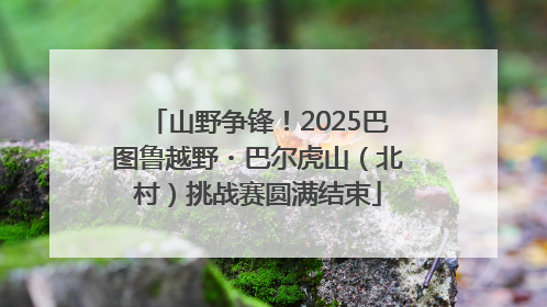 山野争锋！2025巴图鲁越野・巴尔虎山（北村）挑战赛圆满结束