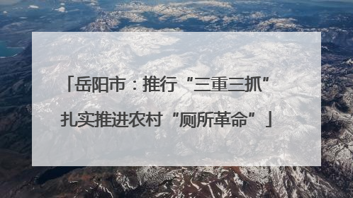 岳阳市：推行“三重三抓” 扎实推进农村“厕所革命”