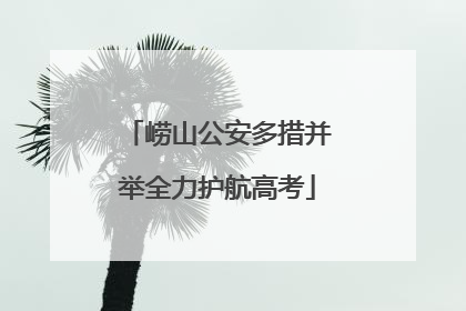 崂山公安多措并举全力护航高考