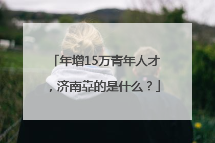 年增15万青年人才，济南靠的是什么？