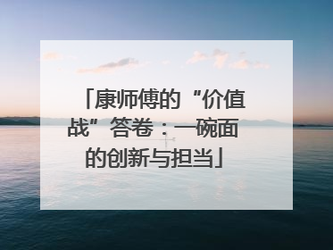 康师傅的“价值战”答卷：一碗面的创新与担当
