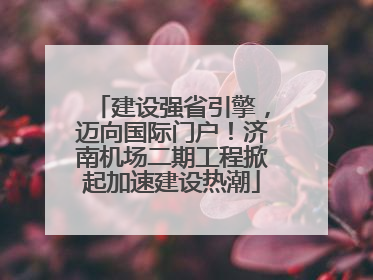 建设强省引擎，迈向国际门户！济南机场二期工程掀起加速建设热潮