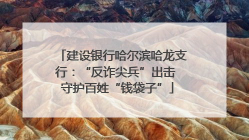 建设银行哈尔滨哈龙支行：“反诈尖兵”出击 守护百姓“钱袋子”