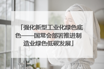 强化新型工业化绿色底色——国常会部署推进制造业绿色低碳发展