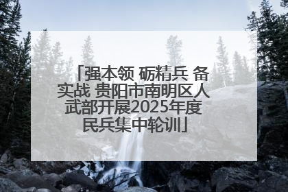 强本领 砺精兵 备实战 贵阳市南明区人武部开展2025年度民兵集中轮训