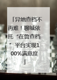 异地查档不再难！聊城依托“在鲁查档”平台实现100%满意度