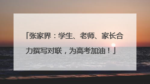 张家界：学生、老师、家长合力撰写对联，为高考加油！