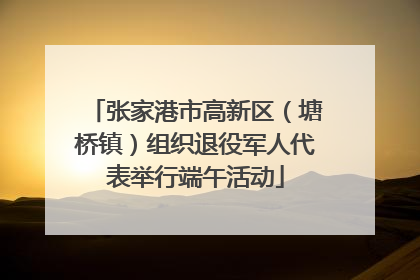 张家港市高新区（塘桥镇）组织退役军人代表举行端午活动