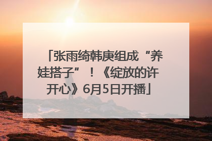 张雨绮韩庚组成“养娃搭子”！《绽放的许开心》6月5日开播