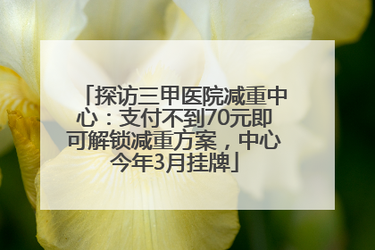 探访三甲医院减重中心：支付不到70元即可解锁减重方案，中心今年3月挂牌