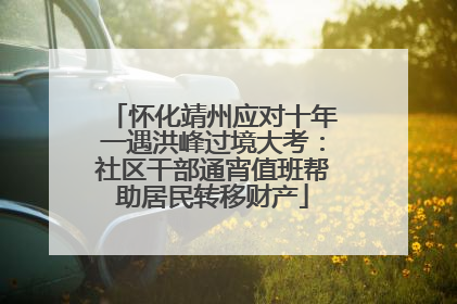 怀化靖州应对十年一遇洪峰过境大考：社区干部通宵值班帮助居民转移财产