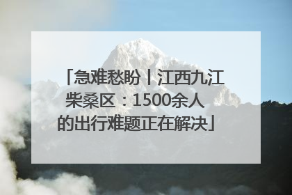 急难愁盼丨江西九江柴桑区：1500余人的出行难题正在解决