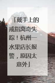 戴手上的戒指离奇失踪！杭州一水果店长报警，原因太意外