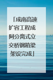 成南高速扩容工程成阿分离式立交桥钢箱梁架设完成