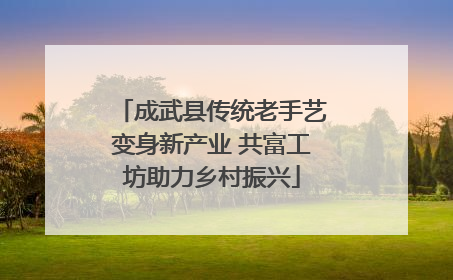 成武县传统老手艺变身新产业 共富工坊助力乡村振兴