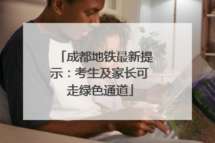 成都地铁最新提示：考生及家长可走绿色通道